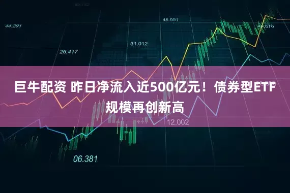 巨牛配资 昨日净流入近500亿元！债券型ETF规模再创新高