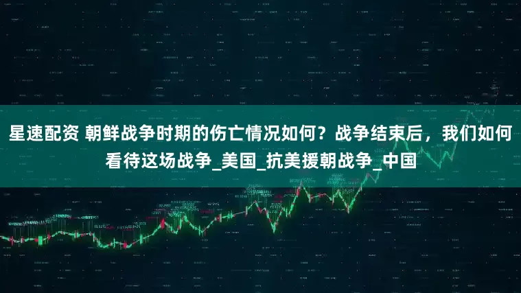 星速配资 朝鲜战争时期的伤亡情况如何？战争结束后，我们如何看待这场战争_美国_抗美援朝战争_中国