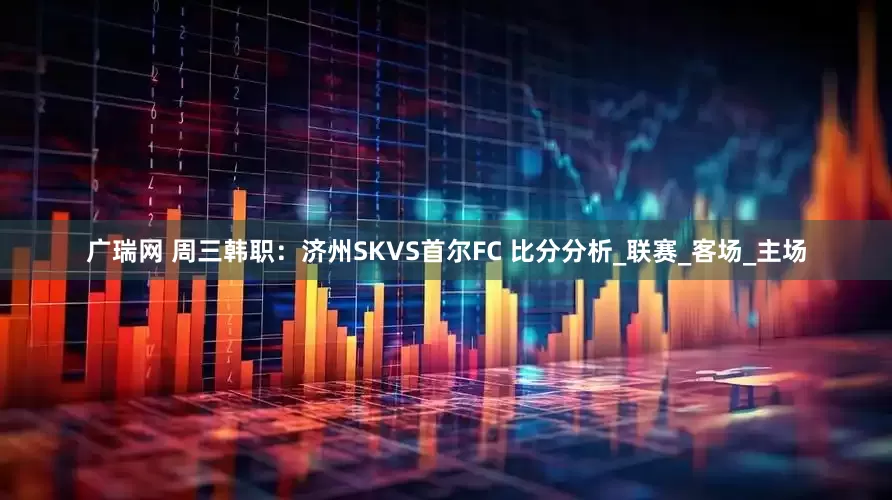 广瑞网 周三韩职：济州SKVS首尔FC 比分分析_联赛_客场_主场