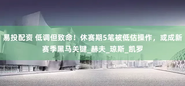 易投配资 低调但致命！休赛期5笔被低估操作，或成新赛季黑马关键_赫夫_琼斯_凯罗