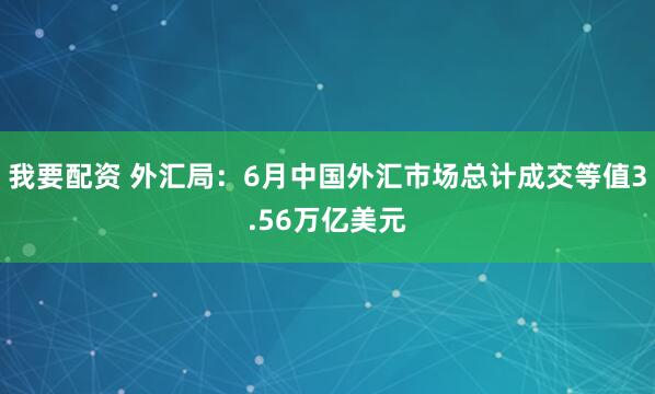 我要配资 外汇局：6月中国外汇市场总计成交等值3.56万亿美元