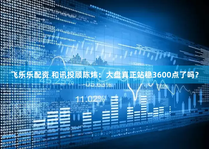 飞乐乐配资 和讯投顾陈炜：大盘真正站稳3600点了吗？