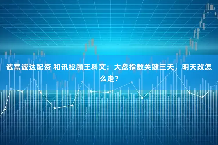 诚富诚达配资 和讯投顾王科文：大盘指数关键三天，明天改怎么走？