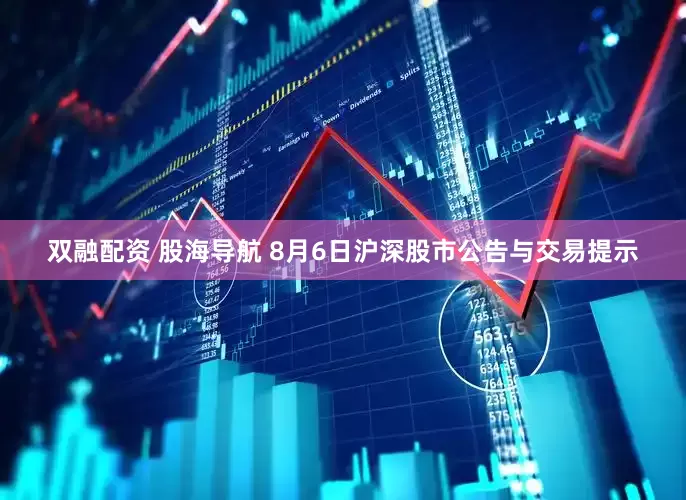 双融配资 股海导航 8月6日沪深股市公告与交易提示