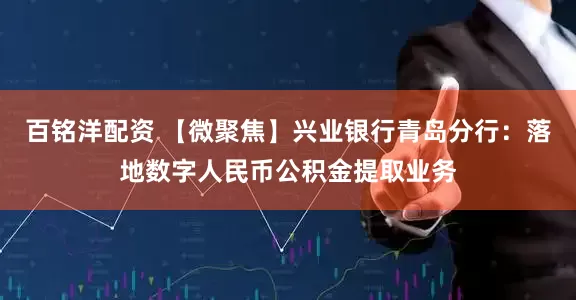 百铭洋配资 【微聚焦】兴业银行青岛分行：落地数字人民币公积金提取业务