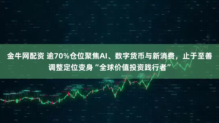 金牛网配资 逾70%仓位聚焦AI、数字货币与新消费，止于至善调整定位变身“全球价值投资践行者”