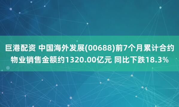 巨港配资 中国海外发展(00688)前7个月累计合约物业销售金额约1320.00亿元 同比下跌18.3%