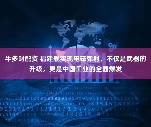牛多财配资 福建舰实现电磁弹射，不仅是武器的升级，更是中国工业的全面爆发