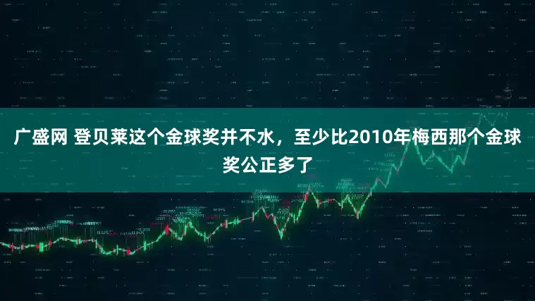 广盛网 登贝莱这个金球奖并不水，至少比2010年梅西那个金球奖公正多了