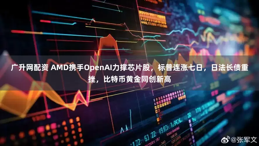 广升网配资 AMD携手OpenAI力撑芯片股,标普连涨七日,日法长债重挫,比特币黄金同创新高