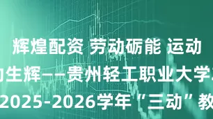 辉煌配资 劳动砺能 运动聚力 互动生辉——贵州轻工职业大学2025-2026学年“三动”教育全面启动