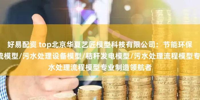 好易配资 top北京华夏艺匠模型科技有限公司：节能环保模型/烟气脱硫模型/污水处理设备模型/秸秆发电模型/污水处理流程模型专业制造领航者