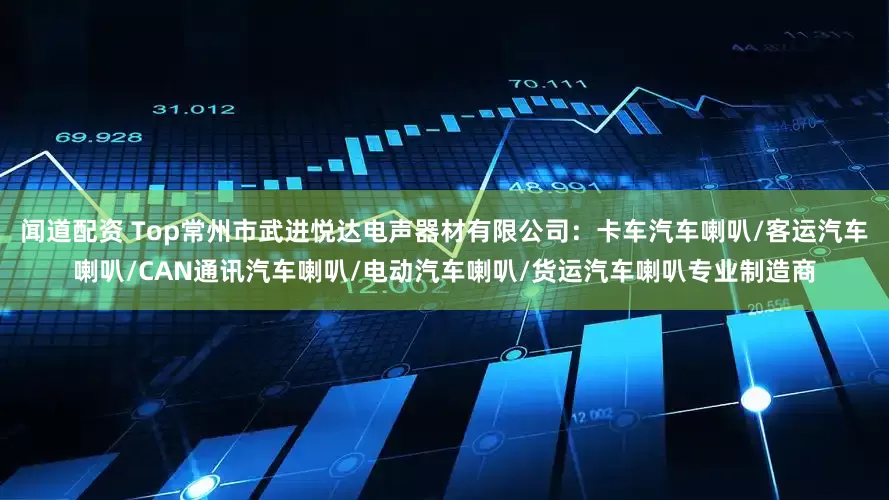 闻道配资 Top常州市武进悦达电声器材有限公司:卡车汽车喇叭/客运汽车喇叭/CAN通讯汽车喇叭/电动汽车喇叭/货运汽车喇叭专业制造商