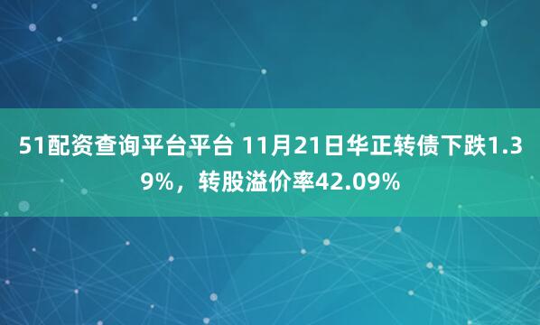 51配资查询平台平台 11月21日华正转债下跌1.39%，转股溢价率42.09%