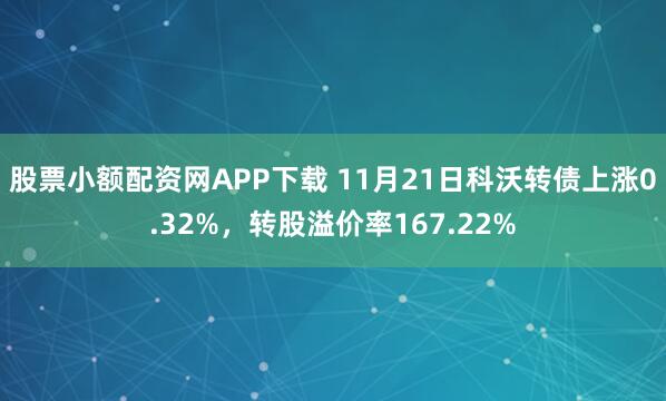 股票小额配资网APP下载 11月21日科沃转债上涨0.32%,转股溢价率167.22%