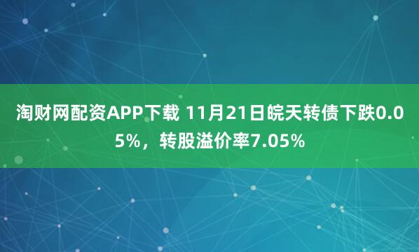 淘财网配资APP下载 11月21日皖天转债下跌0.05%，转股溢价率7.05%