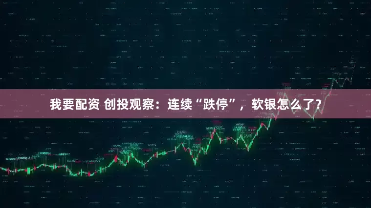 我要配资 创投观察：连续“跌停”，软银怎么了？