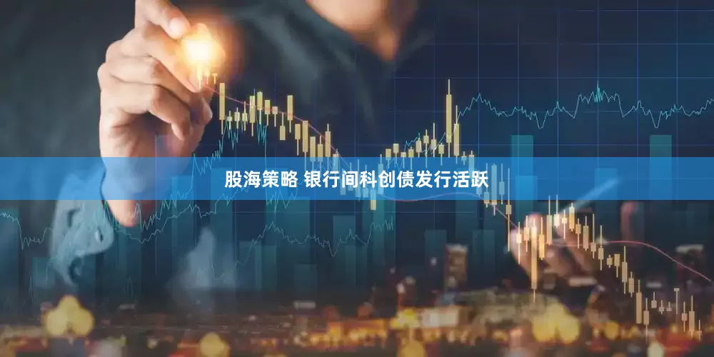 股海策略 银行间科创债发行活跃