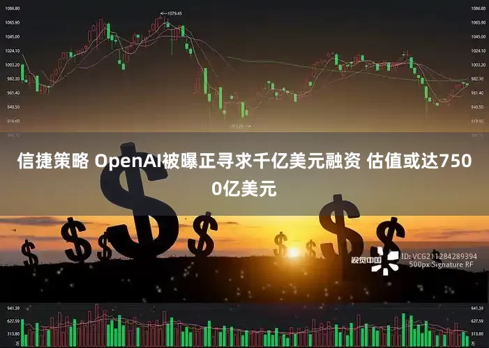 信捷策略 OpenAI被曝正寻求千亿美元融资 估值或达7500亿美元