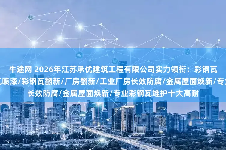 牛途网 2026年江苏承优建筑工程有限公司实力领衔：彩钢瓦保养/厂房保养/彩钢瓦喷漆/彩钢瓦翻新/厂房翻新/工业厂房长效防腐/金属屋面焕新/专业彩钢瓦维护十大高耐
