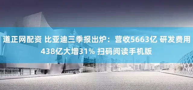 道正网配资 比亚迪三季报出炉:营收5663亿 研发费用438亿大增31% 扫码阅读手机版