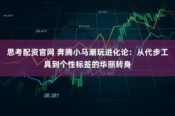思考配资官网 奔腾小马潮玩进化论:从代步工具到个性标签的华丽转身