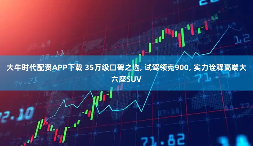 大牛时代配资APP下载 35万级口碑之选, 试驾领克900, 实力诠释高端大六座SUV