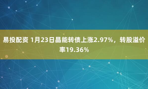 易投配资 1月23日晶能转债上涨2.97%,转股溢价率19.36%