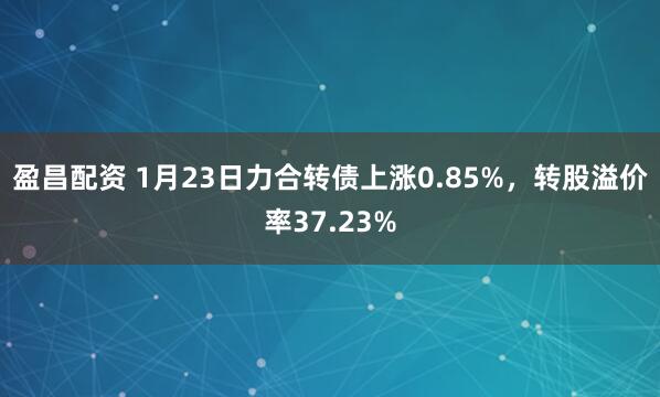 盈昌配资 1月23日力合转债上涨0.85%，转股溢价率37.23%