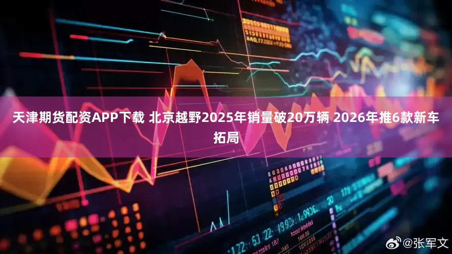天津期货配资APP下载 北京越野2025年销量破20万辆 2026年推6款新车拓局
