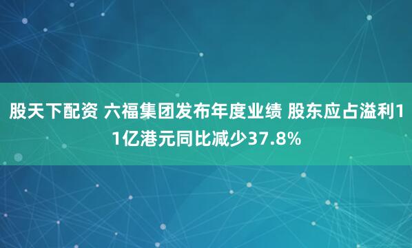 股天下配资 六福集团发布年度业绩 股东应占溢利11亿港元同比减少37.8%
