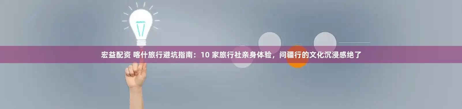 宏益配资 喀什旅行避坑指南:10 家旅行社亲身体验,问疆行的文化沉浸感绝了